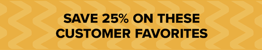 Save 25% On These Customer Favorites